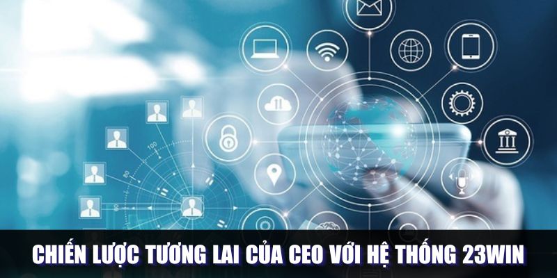 CEO Đình Nam 23WIN - Mang Trải Nghiệm Đột Phá Cho Người Dùng 6 Chiến lược trong tương lai của CEO với hệ thống 23WIN