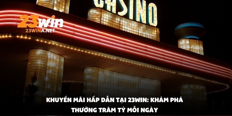 Khuyến Mãi Hấp Dẫn Tại 23win: Khám Phá Thưởng Trăm Tỷ Mỗi Ngày