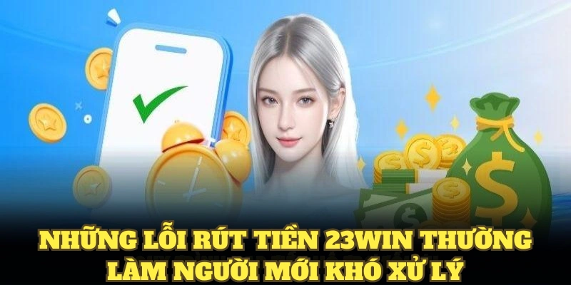 Rút Tiền 23WIN Hiệu Quả Chỉ Với Vài Thao Tác Cơ Bản 6 Những lỗi rút tiền 23WIN thường làm người mới khó xử lý
